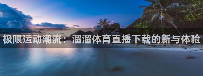 火凤直播体育直播：极限运动潮流：溜溜体育直播下载的新与体验