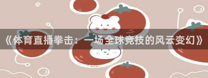 火凤直播体育直播：《体育直播拳击：一场全球竞技的风云变幻》