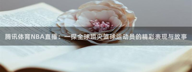 火凤直播体育app下载安装：腾讯体育NBA直播：一探全球顶尖篮球运动员的精彩表现与故事