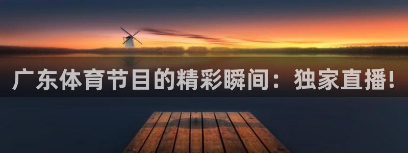 火凤直播体育官网：广东体育节目的精彩瞬间：独家直播!